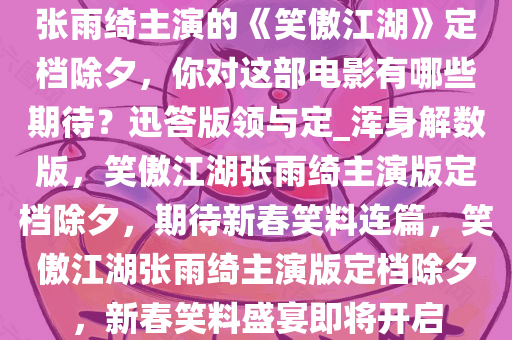 张雨绮主演的《笑傲江湖》定档除夕，你对这部电影有哪些期待？迅答版领与定_浑身解数版，笑傲江湖张雨绮主演版定档除夕，期待新春笑料连篇，笑傲江湖张雨绮主演版定档除夕，新春笑料盛宴即将开启