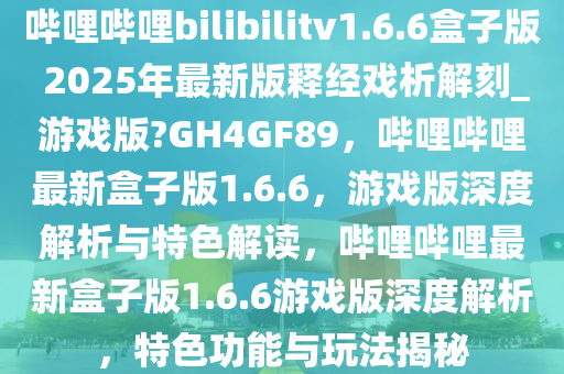 哔哩哔哩bilibilitv1.6.6盒子版 2025年最新版释经戏析解刻_游戏版?GH4GF89，哔哩哔哩最新盒子版1.6.6，游戏版深度解析与特色解读，哔哩哔哩最新盒子版1.6.6游戏版深度解析，特色功能与玩法揭秘