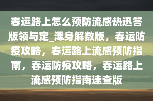 春运路上怎么预防流感热迅答版领与定_浑身解数版，春运防疫攻略，春运路上流感预防指南，春运防疫攻略，春运路上流感预防指南速查版