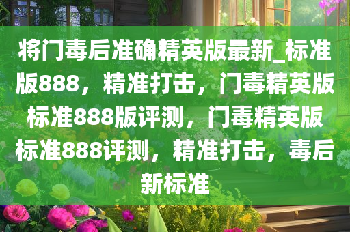 将门毒后准确精英版最新_标准版888，精准打击，门毒精英版标准888版评测，门毒精英版标准888评测，精准打击，毒后新标准