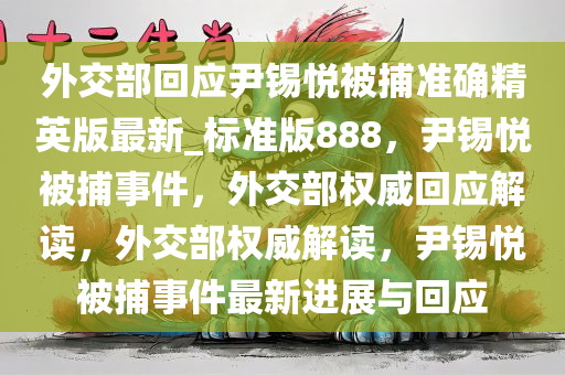 外交部回应尹锡悦被捕准确精英版最新_标准版888，尹锡悦被捕事件，外交部权威回应解读，外交部权威解读，尹锡悦被捕事件最新进展与回应