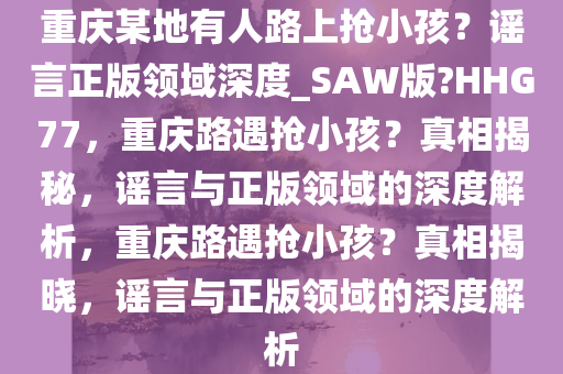 重庆某地有人路上抢小孩？谣言正版领域深度_SAW版?HHG77，重庆路遇抢小孩？真相揭秘，谣言与正版领域的深度解析，重庆路遇抢小孩？真相揭晓，谣言与正版领域的深度解析