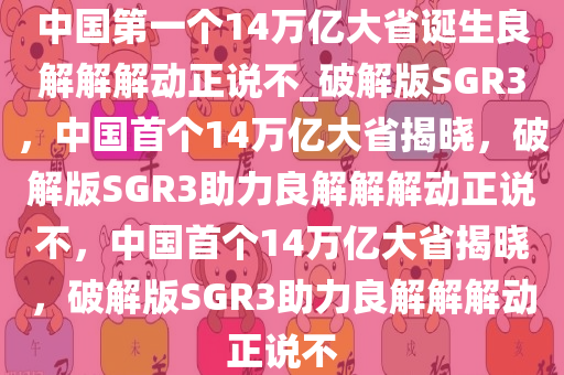 中国第一个14万亿大省诞生良解解解动正说不_破解版SGR3，中国首个14万亿大省揭晓，破解版SGR3助力良解解解动正说不，中国首个14万亿大省揭晓，破解版SGR3助力良解解解动正说不