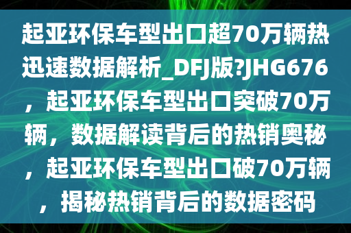 起亚环保车型出口超70万辆热迅速数据解析_DFJ版?JHG676，起亚环保车型出口突破70万辆，数据解读背后的热销奥秘，起亚环保车型出口破70万辆，揭秘热销背后的数据密码