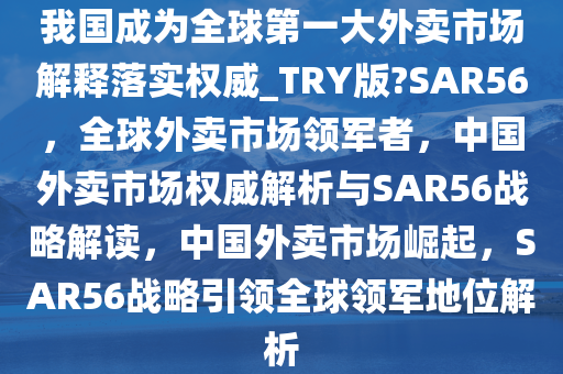 我国成为全球第一大外卖市场解释落实权威_TRY版?SAR56，全球外卖市场领军者，中国外卖市场权威解析与SAR56战略解读，中国外卖市场崛起，SAR56战略引领全球领军地位解析