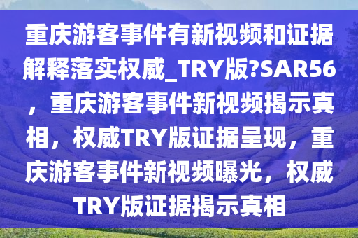 重庆游客事件有新视频和证据解释落实权威_TRY版?SAR56，重庆游客事件新视频揭示真相，权威TRY版证据呈现，重庆游客事件新视频曝光，权威TRY版证据揭示真相