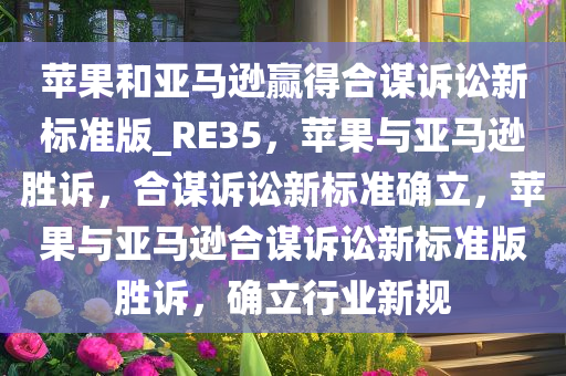 苹果和亚马逊赢得合谋诉讼新标准版_RE35，苹果与亚马逊胜诉，合谋诉讼新标准确立，苹果与亚马逊合谋诉讼新标准版胜诉，确立行业新规