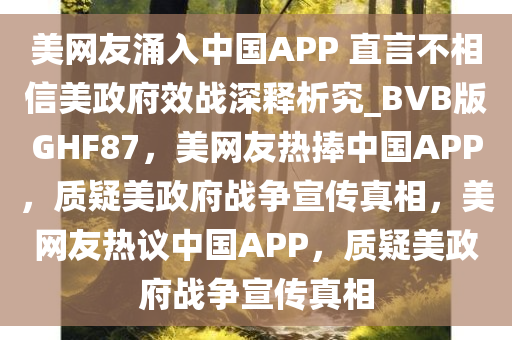 美网友涌入中国APP 直言不相信美政府效战深释析究_BVB版GHF87，美网友热捧中国APP，质疑美政府战争宣传真相，美网友热议中国APP，质疑美政府战争宣传真相