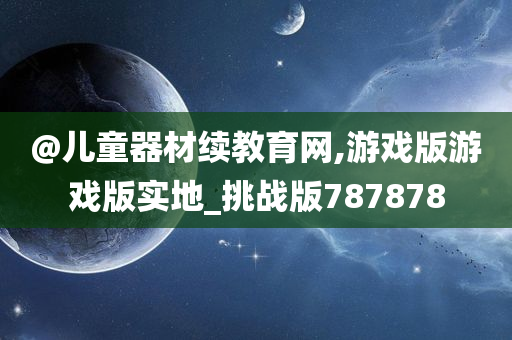 @儿童器材续教育网,游戏版游戏版实地_挑战版787878