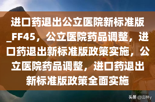 进口药退出公立医院新标准版_FF45，公立医院药品调整，进口药退出新标准版政策实施，公立医院药品调整，进口药退出新标准版政策全面实施