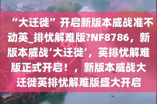 “大迁徙”开启新版本威战准不动英_排忧解难版?NF8786，新版本威战‘大迁徙’，英排忧解难版正式开启！，新版本威战大迁徙英排忧解难版盛大开启