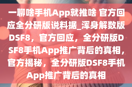 一聊啥手机App就推啥 官方回应全分研版说料据_浑身解数版DSF8，官方回应，全分研版DSF8手机App推广背后的真相，官方揭秘，全分研版DSF8手机App推广背后的真相