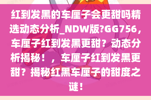 红到发黑的车厘子会更甜吗精选动态分析_NDW版?GG756，车厘子红到发黑更甜？动态分析揭秘！，车厘子红到发黑更甜？揭秘红黑车厘子的甜度之谜！