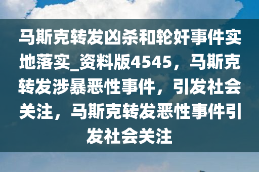 马斯克转发凶杀和轮奸事件实地落实_资料版4545，马斯克转发涉暴恶性事件，引发社会关注，马斯克转发恶性事件引发社会关注