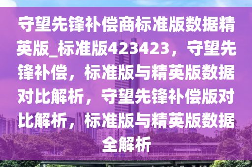 守望先锋补偿商标准版数据精英版_标准版423423，守望先锋补偿，标准版与精英版数据对比解析，守望先锋补偿版对比解析，标准版与精英版数据全解析