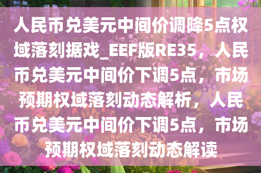 人民币兑美元中间价调降5点权域落刻据戏_EEF版RE35，人民币兑美元中间价下调5点，市场预期权域落刻动态解析，人民币兑美元中间价下调5点，市场预期权域落刻动态解读