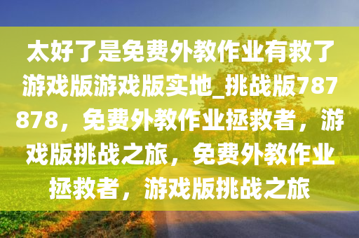 太好了是免费外教作业有救了游戏版游戏版实地_挑战版787878，免费外教作业拯救者，游戏版挑战之旅，免费外教作业拯救者，游戏版挑战之旅