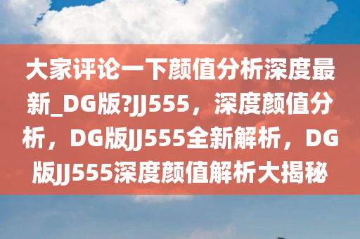 大家评论一下颜值分析深度最新_DG版?JJ555，深度颜值分析，DG版JJ555全新解析，DG版JJ555深度颜值解析大揭秘