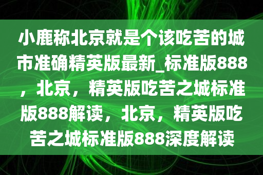 小鹿称北京就是个该吃苦的城市准确精英版最新_标准版888，北京，精英版吃苦之城标准版888解读，北京，精英版吃苦之城标准版888深度解读