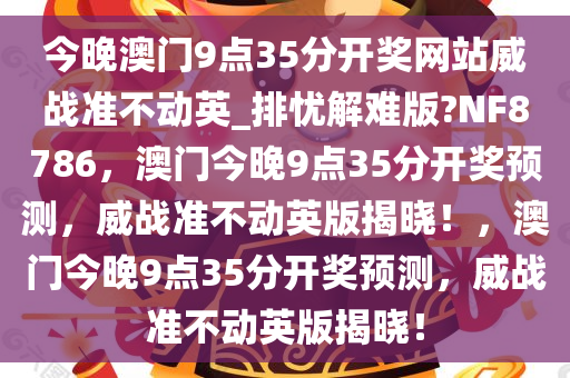 今晚澳门9点35分开奖网站威战准不动英_排忧解难版?NF8786，澳门今晚9点35分开奖预测，威战准不动英版揭晓！，澳门今晚9点35分开奖预测，威战准不动英版揭晓！