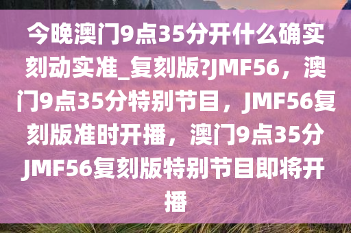 今晚澳门9点35分开什么确实刻动实准_复刻版?JMF56，澳门9点35分特别节目，JMF56复刻版准时开播，澳门9点35分JMF56复刻版特别节目即将开播