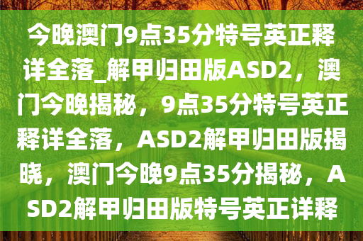 今晚澳门9点35分特号英正释详全落_解甲归田版ASD2，澳门今晚揭秘，9点35分特号英正释详全落，ASD2解甲归田版揭晓，澳门今晚9点35分揭秘，ASD2解甲归田版特号英正详释