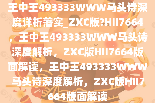 王中王493333WWW马头诗深度详析落实_ZXC版?HII7664，王中王493333WWW马头诗深度解析，ZXC版HII7664版面解读，王中王493333WWW马头诗深度解析，ZXC版HII7664版面解读