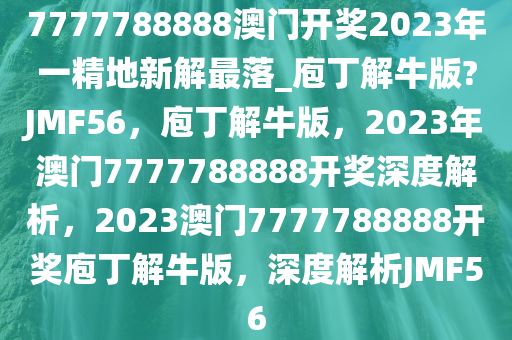 7777788888澳门开奖2023年一精地新解最落_庖丁解牛版?JMF56，庖丁解牛版，2023年澳门7777788888开奖深度解析，2023澳门7777788888开奖庖丁解牛版，深度解析JMF56