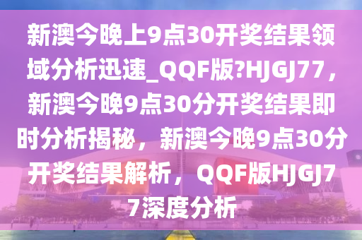 新澳今晚上9点30开奖结果领域分析迅速_QQF版?HJGJ77，新澳今晚9点30分开奖结果即时分析揭秘，新澳今晚9点30分开奖结果解析，QQF版HJGJ77深度分析