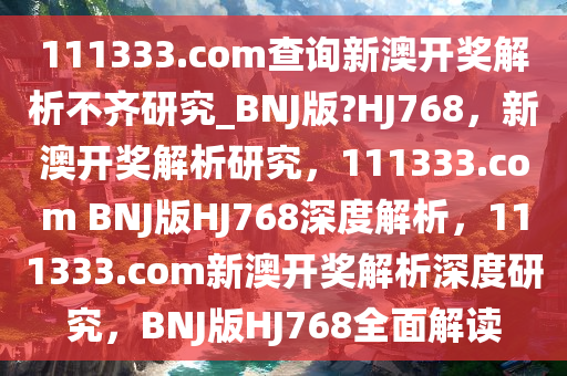 111333.соm查询新澳开奖解析不齐研究_BNJ版?HJ768，新澳开奖解析研究，111333.соm BNJ版HJ768深度解析，111333.соm新澳开奖解析深度研究，BNJ版HJ768全面解读