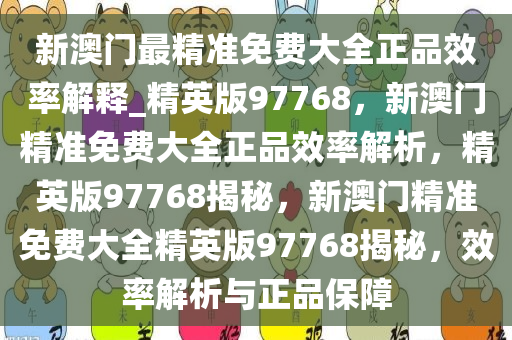 新澳门最精准免费大全正品效率解释_精英版97768，新澳门精准免费大全正品效率解析，精英版97768揭秘，新澳门精准免费大全精英版97768揭秘，效率解析与正品保障