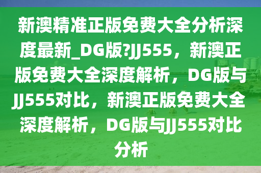 新澳精准正版免费大全分析深度最新_DG版?JJ555，新澳正版免费大全深度解析，DG版与JJ555对比，新澳正版免费大全深度解析，DG版与JJ555对比分析