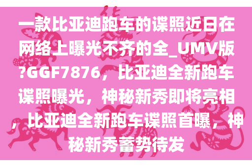 一款比亚迪跑车的谍照近日在网络上曝光不齐的全_UMV版?GGF7876，比亚迪全新跑车谍照曝光，神秘新秀即将亮相，比亚迪全新跑车谍照首曝，神秘新秀蓄势待发