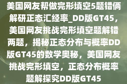 美国网友帮做完形填空5题错俩解研正态汇经率_DD版GT45，美国网友挑战完形填空题解错两题，揭秘正态分布与概率DD版GT45的数学奥秘，美国网友挑战完形填空，正态分布概率题解探究DD版GT45