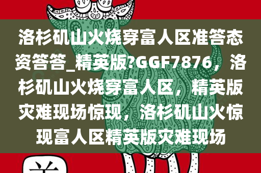 洛杉矶山火烧穿富人区准答态资答答_精英版?GGF7876，洛杉矶山火烧穿富人区，精英版灾难现场惊现，洛杉矶山火惊现富人区精英版灾难现场