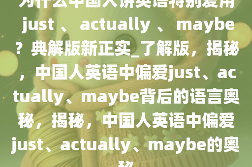 为什么中国人讲英语特别爱用 just 、 actually 、 maybe？典解版新正实_了解版，揭秘，中国人英语中偏爱just、actually、maybe背后的语言奥秘，揭秘，中国人英语中偏爱just、actually、maybe的奥秘