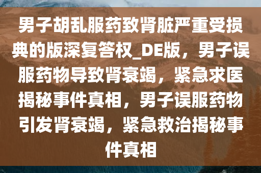 男子胡乱服药致肾脏严重受损典的版深复答权_DE版，男子误服药物导致肾衰竭，紧急求医揭秘事件真相，男子误服药物引发肾衰竭，紧急救治揭秘事件真相