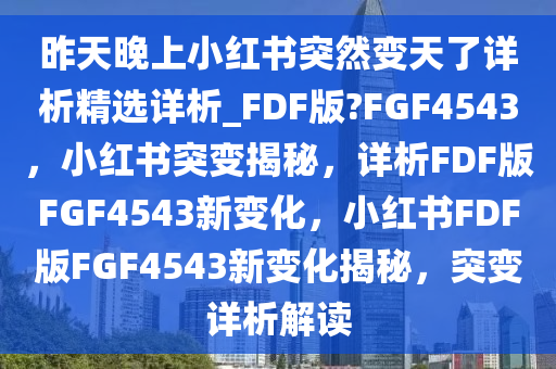 昨天晚上小红书突然变天了详析精选详析_FDF版?FGF4543，小红书突变揭秘，详析FDF版FGF4543新变化，小红书FDF版FGF4543新变化揭秘，突变详析解读