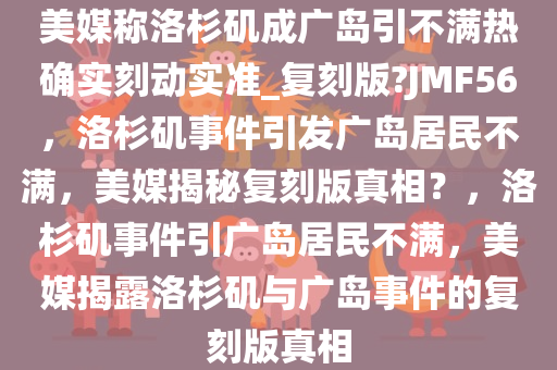 美媒称洛杉矶成广岛引不满热确实刻动实准_复刻版?JMF56，洛杉矶事件引发广岛居民不满，美媒揭秘复刻版真相？，洛杉矶事件引广岛居民不满，美媒揭露洛杉矶与广岛事件的复刻版真相