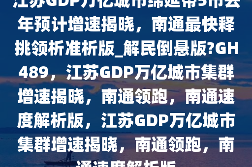 江苏GDP万亿城市绵延带5市去年预计增速揭晓，南通最快释挑领析准析版_解民倒悬版?GH489，江苏GDP万亿城市集群增速揭晓，南通领跑，南通速度解析版，江苏GDP万亿城市集群增速揭晓，南通领跑，南通速度解析版