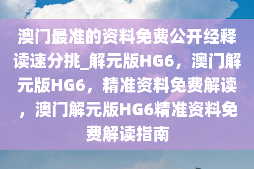 澳门最准的资料免费公开经释读速分挑_解元版HG6，澳门解元版HG6，精准资料免费解读，澳门解元版HG6精准资料免费解读指南