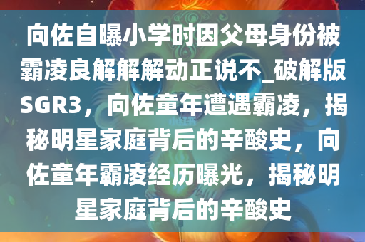 向佐自曝小学时因父母身份被霸凌良解解解动正说不_破解版SGR3，向佐童年遭遇霸凌，揭秘明星家庭背后的辛酸史，向佐童年霸凌经历曝光，揭秘明星家庭背后的辛酸史