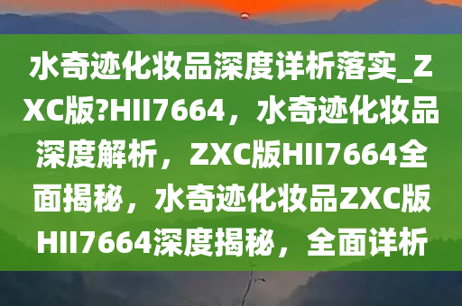 水奇迹化妆品深度详析落实_ZXC版?HII7664，水奇迹化妆品深度解析，ZXC版HII7664全面揭秘，水奇迹化妆品ZXC版HII7664深度揭秘，全面详析