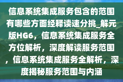 信息系统集成服务包含的范围有哪些方面经释读速分挑_解元版HG6，信息系统集成服务全方位解析，深度解读服务范围，信息系统集成服务全解析，深度揭秘服务范围与内涵