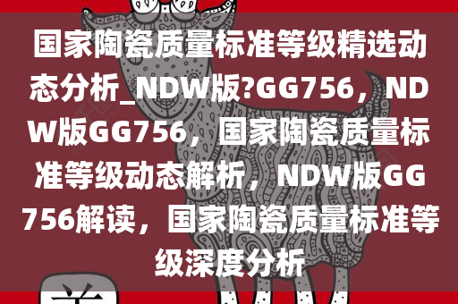 国家陶瓷质量标准等级精选动态分析_NDW版?GG756，NDW版GG756，国家陶瓷质量标准等级动态解析，NDW版GG756解读，国家陶瓷质量标准等级深度分析