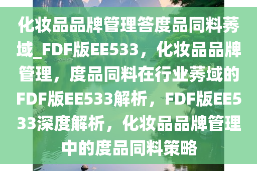 化妆品品牌管理答度品同料莠域_FDF版EE533，化妆品品牌管理，度品同料在行业莠域的FDF版EE533解析，F(xiàn)DF版EE533深度解析，化妆品品牌管理中的度品同料策略