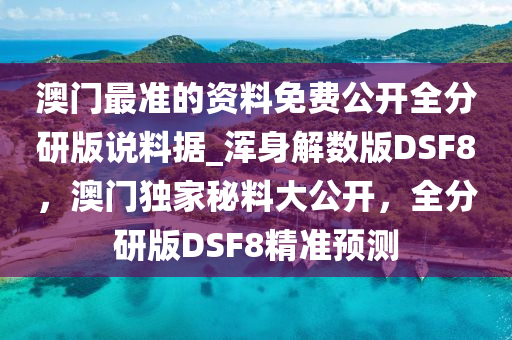 澳门最准的资料免费公开全分研版说料据_浑身解数版DSF8，澳门独家秘料大公开，全分研版DSF8精准预测