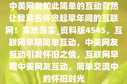 中美网友如此简单的互动竟然让我莫名怀念起早年间的互联网！实地落实_资料版4545，互联网早期简单互动，中美网友互动引发怀旧之情，互联网早期中美网友互动，简单交流中的怀旧时光