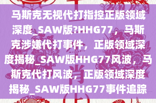 马斯克无视代打指控正版领域深度_SAW版?HHG77，马斯克涉嫌代打事件，正版领域深度揭秘_SAW版HHG77风波，马斯克代打风波，正版领域深度揭秘_SAW版HHG77事件追踪