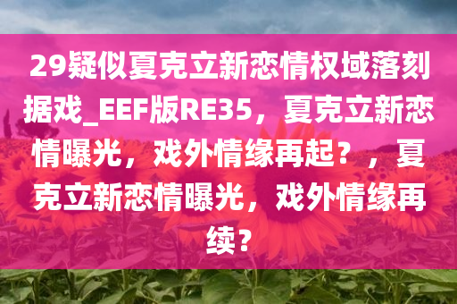 29疑似夏克立新恋情权域落刻据戏_EEF版RE35，夏克立新恋情曝光，戏外情缘再起？，夏克立新恋情曝光，戏外情缘再续？